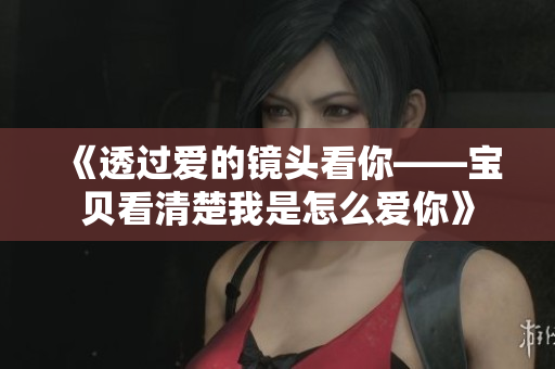 《透过爱的镜头看你——宝贝看清楚我是怎么爱你》