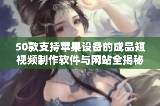 50款支持苹果设备的成品短视频制作软件与网站全揭秘！