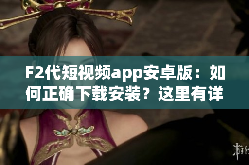 F2代短视频app安卓版：如何正确下载安装？这里有详细指南！(1)