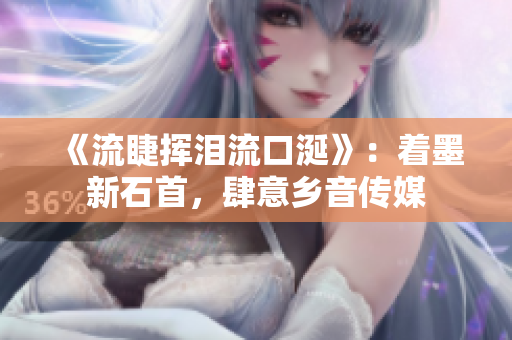 《流睫挥泪流口涎》：着墨新石首，肆意乡音传媒