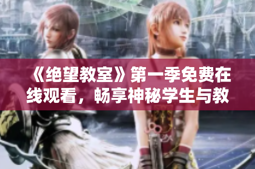 《绝望教室》第一季免费在线观看，畅享神秘学生与教师的故事