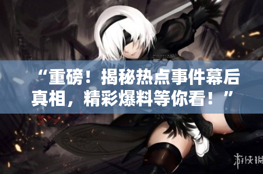 “重磅！揭秘热点事件幕后真相，精彩爆料等你看！”