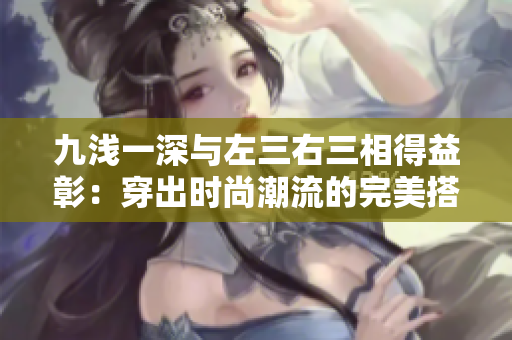 九浅一深与左三右三相得益彰：穿出时尚潮流的完美搭配指南