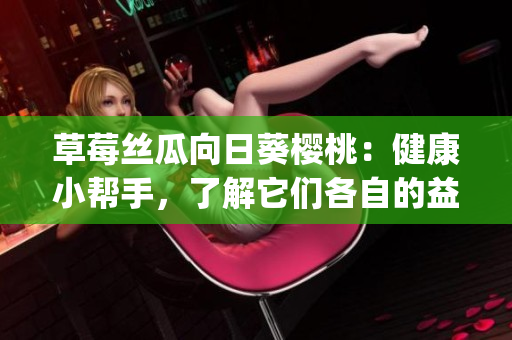 草莓丝瓜向日葵樱桃：健康小帮手，了解它们各自的益处(1)