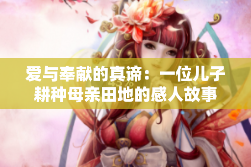 爱与奉献的真谛：一位儿子耕种母亲田地的感人故事