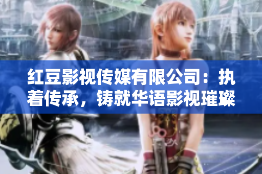 红豆影视传媒有限公司：执着传承，铸就华语影视璀璨辉煌