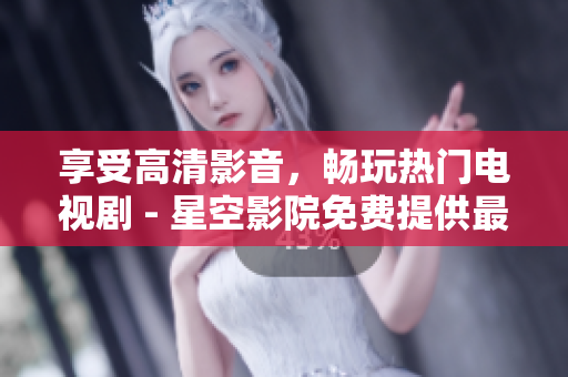 享受高清影音，畅玩热门电视剧 - 星空影院免费提供最新资源