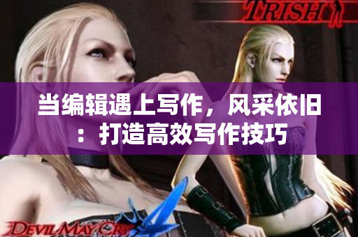 当编辑遇上写作，风采依旧：打造高效写作技巧