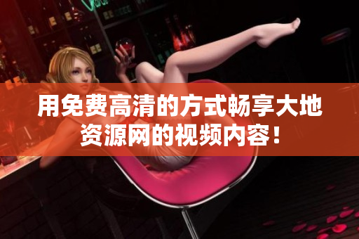 用免费高清的方式畅享大地资源网的视频内容！