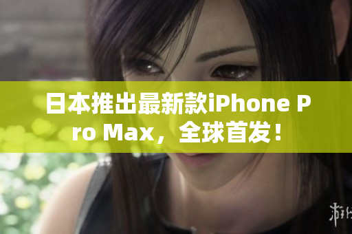 日本推出最新款iPhone Pro Max，全球首发！