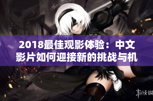 2018最佳观影体验：中文影片如何迎接新的挑战与机遇？