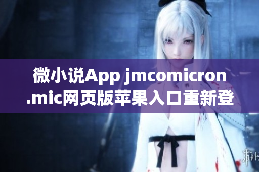 微小说App jmcomicron.mic网页版苹果入口重新登场(1)