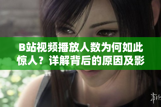 B站视频播放人数为何如此惊人？详解背后的原因及影响