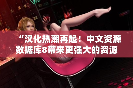 “汉化热潮再起！中文资源数据库8带来更强大的资源分享平台”
