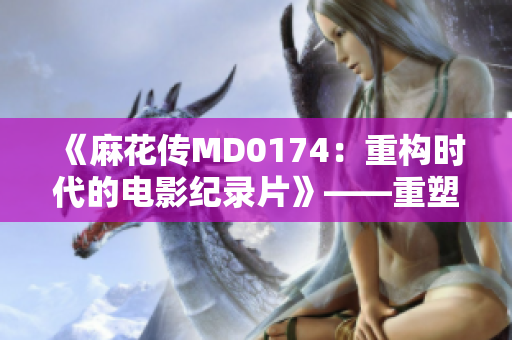 《麻花传MD0174：重构时代的电影纪录片》——重塑电影文化的故事