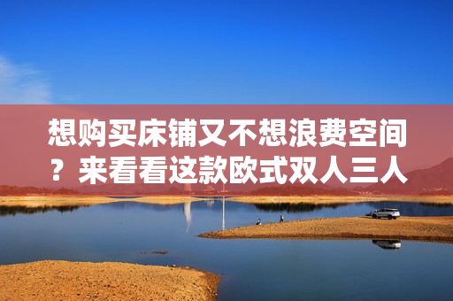 想购买床铺又不想浪费空间？来看看这款欧式双人三人组合！