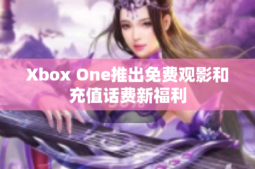 Xbox One推出免费观影和充值话费新福利