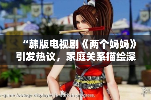 “韩版电视剧《两个妈妈》引发热议，家庭关系描绘深刻”