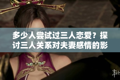 多少人尝试过三人恋爱？探讨三人关系对夫妻感情的影响