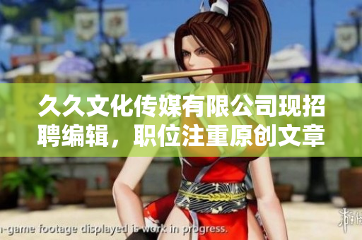 久久文化传媒有限公司现招聘编辑，职位注重原创文章编写