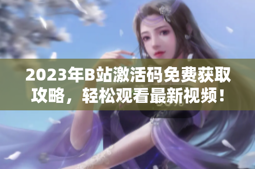 2023年B站激活码免费获取攻略，轻松观看最新视频！