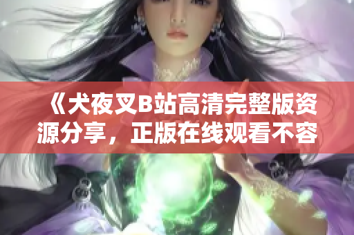 《犬夜叉B站高清完整版资源分享，正版在线观看不容错过！》