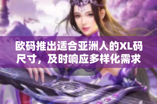 欧码推出适合亚洲人的XL码尺寸，及时响应多样化需求