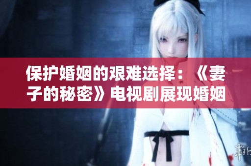 保护婚姻的艰难选择：《妻子的秘密》电视剧展现婚姻与家庭的真实关系