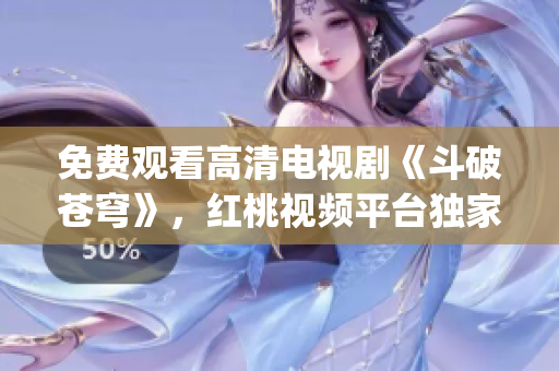 免费观看高清电视剧《斗破苍穹》，红桃视频平台独家提供！(1)