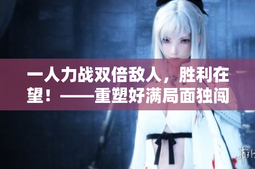 一人力战双倍敌人，胜利在望！——重塑好满局面独闯1v2
