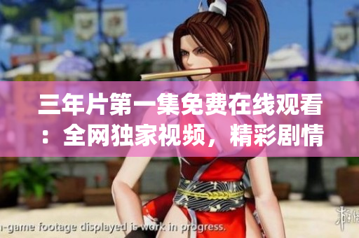 三年片第一集免费在线观看：全网独家视频，精彩剧情尽收眼底！(1)