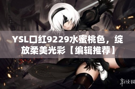 YSL口红9229水蜜桃色，绽放柔美光彩【编辑推荐】