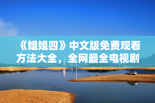 《姐姐四》中文版免费观看方法大全，全网最全电视剧资源分享！