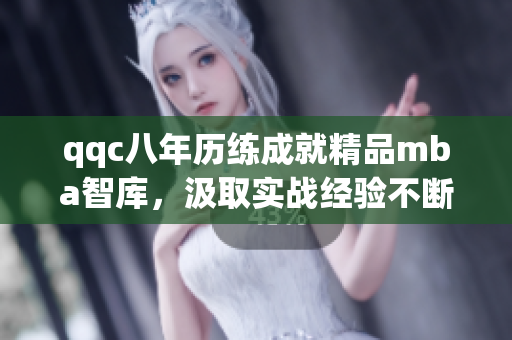 qqc八年历练成就精品mba智库，汲取实战经验不断升级