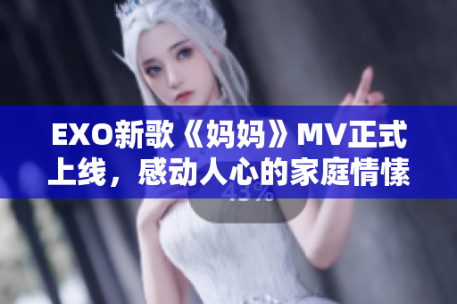 EXO新歌《妈妈》MV正式上线，感动人心的家庭情愫深深触动人心