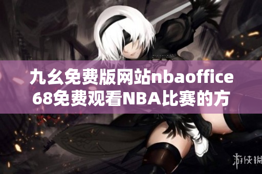 九幺免费版网站nbaoffice68免费观看NBA比赛的方法分享
