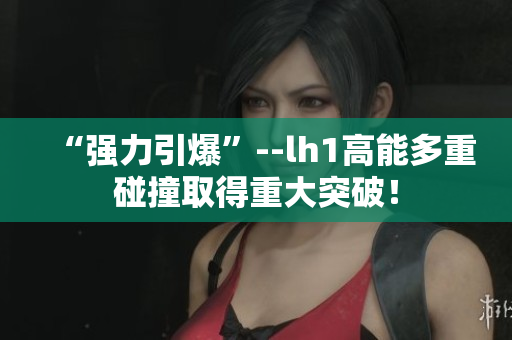 “强力引爆”--lh1高能多重碰撞取得重大突破！
