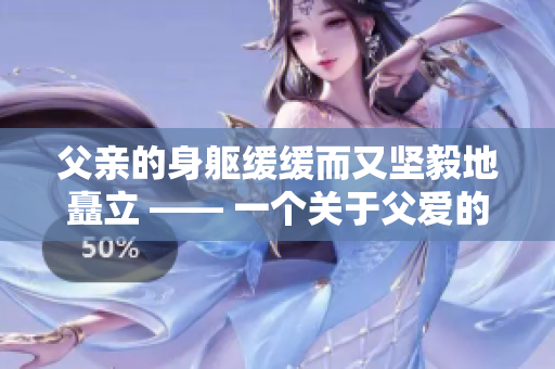 父亲的身躯缓缓而又坚毅地矗立 —— 一个关于父爱的故事