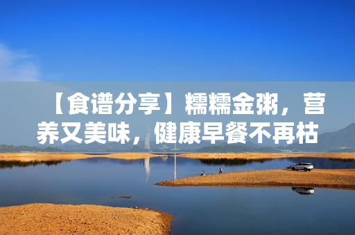 【食谱分享】糯糯金粥，营养又美味，健康早餐不再枯燥