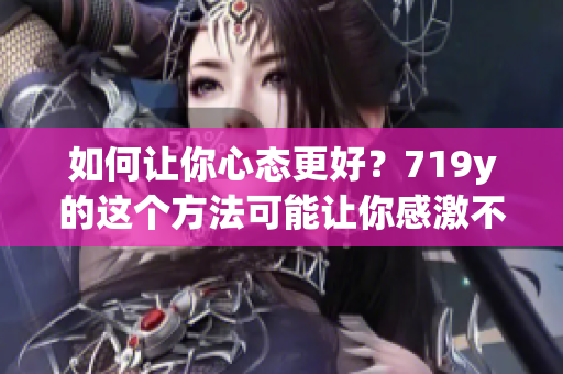 如何让你心态更好？719y的这个方法可能让你感激不尽