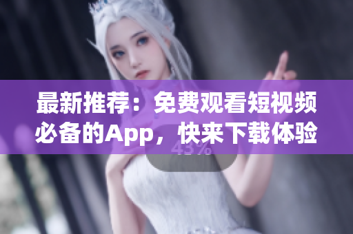 最新推荐：免费观看短视频必备的App，快来下载体验！(1)