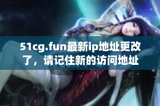 51cg.fun最新ip地址更改了，请记住新的访问地址