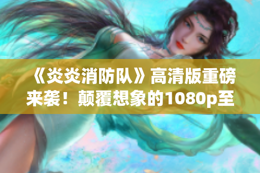 《炎炎消防队》高清版重磅来袭！颠覆想象的1080p至上力作
