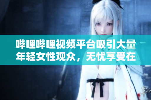 哔哩哔哩视频平台吸引大量年轻女性观众，无忧享受在线看少女视频。