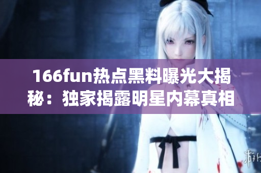 166fun热点黑料曝光大揭秘：独家揭露明星内幕真相(1)