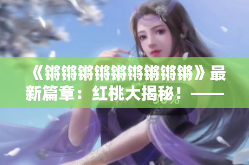 《锵锵锵锵锵锵锵锵锵》最新篇章：红桃大揭秘！——编辑深度报道