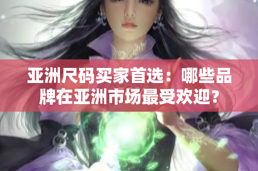 亚洲尺码买家首选：哪些品牌在亚洲市场最受欢迎？