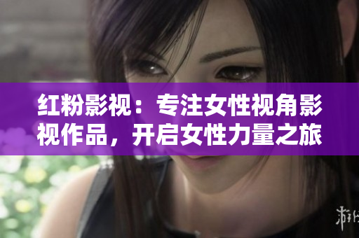 红粉影视：专注女性视角影视作品，开启女性力量之旅