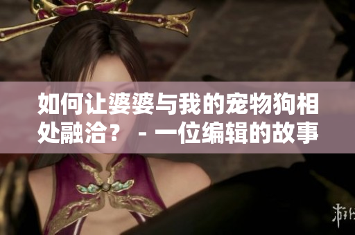 如何让婆婆与我的宠物狗相处融洽？ - 一位编辑的故事