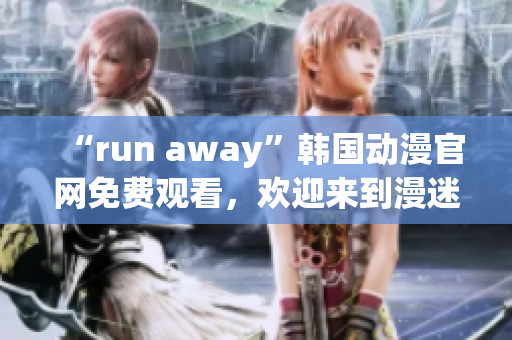“run away”韩国动漫官网免费观看，欢迎来到漫迷的世界